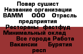 Повар-сушист › Название организации ­ ВАММ  , ООО › Отрасль предприятия ­ Рестораны, фастфуд › Минимальный оклад ­ 15 000 - Все города Работа » Вакансии   . Бурятия респ.